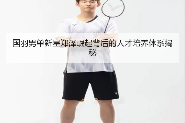 国羽男单新星郑泽崛起背后的人才培养体系揭秘