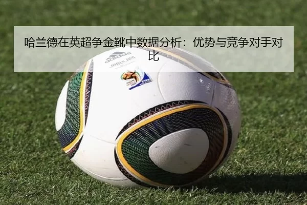 哈兰德在英超争金靴中数据分析：优势与竞争对手对比
